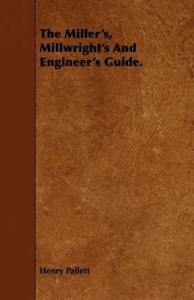 The Miller's, Millwright's And Engineer's Guide. - Pallett Henry