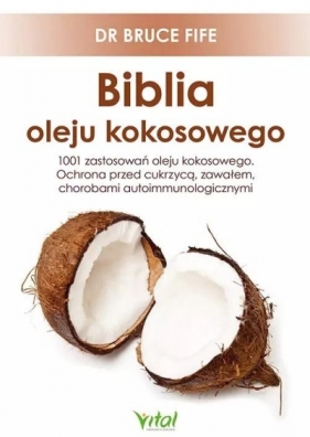 Biblia oleju kokosowego. 1001 zastosowań oleju kokosowego. Ochrona przed cukrzycą, zawałem, chorobami autoimmunologicznymi - Fife Bruce dr