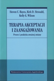 Terapia akceptacji i zaangażowania. Proces i praktyka uważnej zmiany - Strosahl Kirk D., Hayes Steven C., Wilson Kelly G.