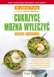 Cukrzycę można wyleczyć – książka kucharska. Przepisy na pyszne, zdrowe i niskowęglowodanowe dania, które kontrolują poziom insuliny oraz zapobiegają i odwracają cukrzycę typu 2 - Fung Jason dr, Maclean Alison