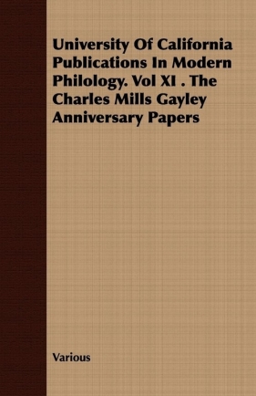 University of California Publications in Modern Philology. Vol XI . the Charles Mills Gayley Anniversary Papers - Various