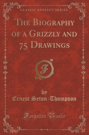 The Biography of a Grizzly and 75 Drawings (Classic Reprint)