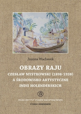 Obrazy raju. Czesław Mystkowski (1898-1938) a środowisko artystyczne Indii Wacławek Joanna