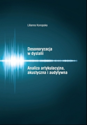 Desonoryzacja w dyslalii Analiza artykulacyjna, akustyczna i audytywna - Konopska Lilianna