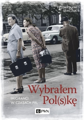 Wybrałem Pol(s)kę. Imigranci w PRL - Semczuk Przemysław