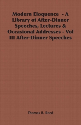 Modern Eloquence - A Library of After-Dinner Speeches, Lectures & Occasional Addresses - Vol III After-Dinner Speeches - Reed Thomas B.