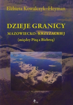 Dzieje granicy mazowiecko-krzyżackiej między Pisą a Biebrzą - Kowalczyk-Heyman Elżbieta<br />