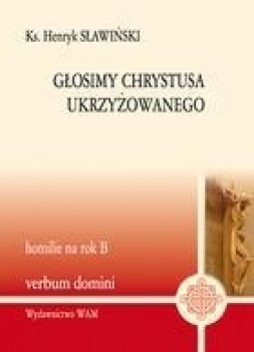 Głosimy Chrystusa ukrzyżowanego homilie na rok B - Sławiński Henryk
