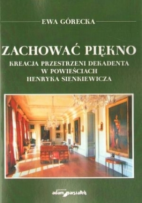 Zachować piękno Kreacja przestrzeni dekadenta w powieściach Henryka Sienkiewicza - Ewa Górecka