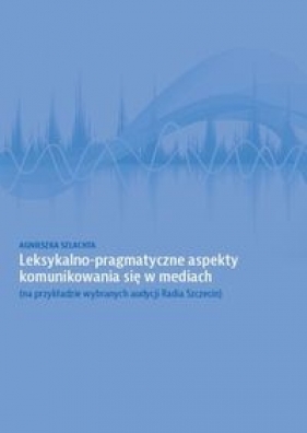Leksykalno-pragmatyczne aspekty komunikowania się w mediach - Agnieszka Szlachta