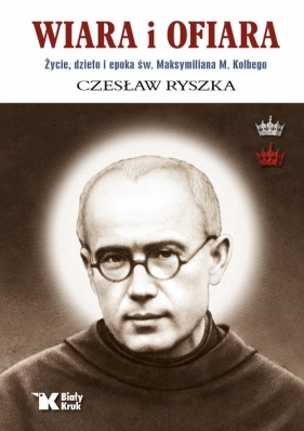 Wiara i ofiara. Życie, dzieło i epoka św. Maksymiliana M. Kolbego wyd. 2025 - Czesław Ryszka