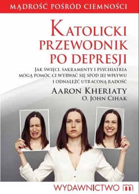 Katolicki przewodnik po depresji. Jak święci, sakramenty i psychiatria mogą pomóc ci wyrwać się spod jej wpływu i odnaleźć utraconą radość - Kheriaty Aaron, Cihak John