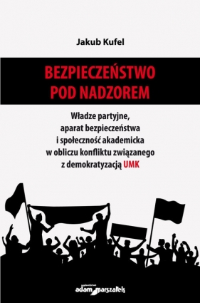 Bezpieczeństwo pod nadzorem. Władze partyjne, aparat bezpieczeństwa i społeczność akademicka w obliczu konfliktu związanego z demokratyzacją UMK - Jakub Kufel