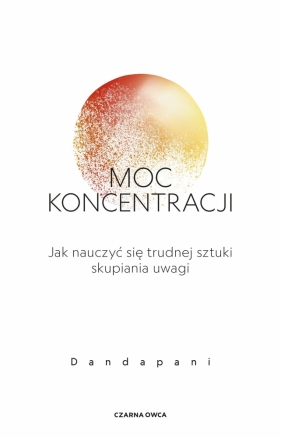 Moc koncentracji. Jak nauczyć się trudnej sztuki skupiania uwagi - Dandapani