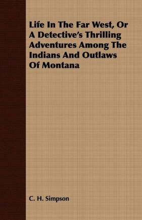 Life in the Far West, or a Detective's Thrilling Adventures Among the Indians and Outlaws of Montana - Simpson C. H.