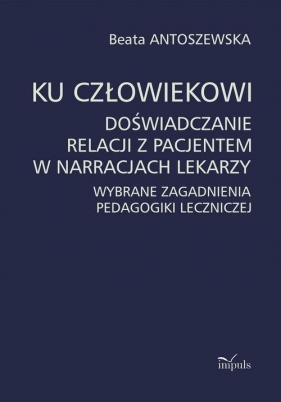 Ku człowiekowi. Doświadczanie relacji z pacjentem w narracjach lekarzy - Beata Antoszewska