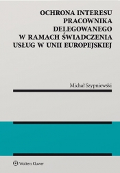 Ochrona interesu pracownika delegowanego w ramach świadczenia usług w Unii Europejskiej - Michał Szypniewski