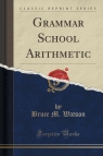 Grammar School Arithmetic (Classic Reprint) Watson Bruce M.