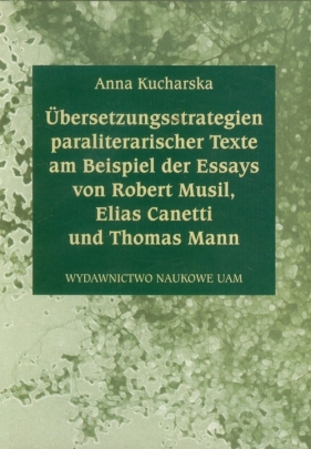 Ubersetzungsstrategien paraliteranscher Texte am Beispiel der Essays von Robert Musil Elias Canetti und Thomas Mann - Kucharska Anna