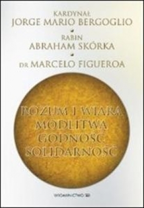 Rozum i wiara modlitwa godność solidarność - Jorge Mario Bergoglio, Abraham Skórka, Marcelo Figueroa