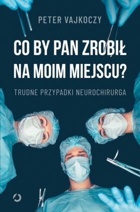 Co by pan zrobił na moim miejscu? Trudne przypadki neurochirurga - Vajkoczy Peter