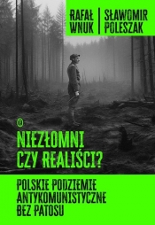 Niezłomni czy realiści? Polskie podziemie antykomunistyczne bez patosu - Poleszak Sławomir, Wnuk Rafał