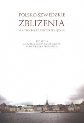 Polsko- szwedzkie zbliżenia w literaturze kulturze i języku - Szewczyk Grażyna Barbara, Płomińska Małgorzata (red.)