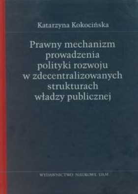 Prawny mechanizm prowadzenia polityki rozwoju w zdecentralizowanych strukturach władzy publicznej - Kokocińska Katarzyna