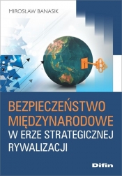 Bezpieczeństwo międzynarodowe w erze strategicznej rywalizacji - Banasik Mirosław