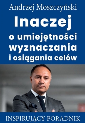 Inaczej o umiejętności wyznaczania i osiągania celów - Andrzej Moszczyński