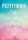 Pozytywnie. Jak nie szukać dziury w całym Walewicz-Kuc Anna