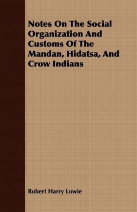 Notes On The Social Organization And Customs Of The Mandan, Hidatsa, And Crow Indians - Lowie Robert Harry