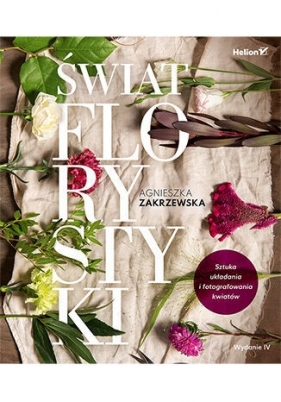 Świat florystyki. Sztuka układania i fotografowania kwiatów. Wydanie IV - Agnieszka Zakrzewska