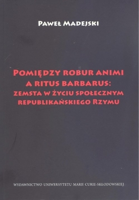 Pomiędzy robur animi a ritus barbarus: zemsta w życiu społecznym republikańskiego Rzymu - Madejski Paweł
