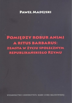Pomiędzy robur animi a ritus barbarus: zemsta w życiu społecznym republikańskiego Rzymu - Paweł Madejski