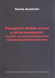Pomiędzy robur animi a ritus barbarus: zemsta w życiu społecznym republikańskiego Rzymu - Madejski Paweł