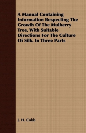A Manual Containing Information Respecting The Growth Of The Mulberry Tree, With Suitable Directions For The Culture Of Silk. In Three Parts - Cobb J. H.