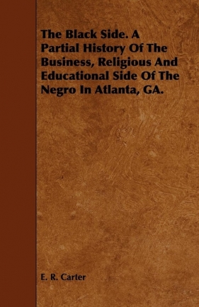 The Black Side. A Partial History Of The Business, Religious And Educational Side Of The Negro In Atlanta, GA. - Carter E. R.