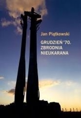 Grudzień 70. Zbrodnia nieukarana - Piątkowski Jan 