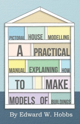 Pictoral House Modelling - A Practical Manual Explaining How to Make Models of Buildings - Hobbs Edward W.