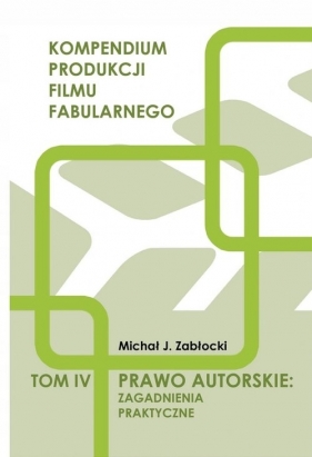 Prawo autorskie: zagadnienia praktyczne. Tom 4. Kompendium produkcji filmu fabularnego - Zabłocki Michał