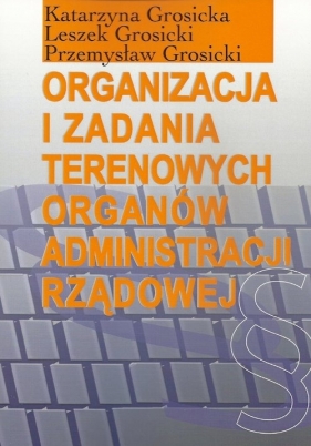 Organizacja i zadania terenowych organów administracji rządowej - Katarzyna Grosicka, Leszek Grosicki, Przemysław Grosicki