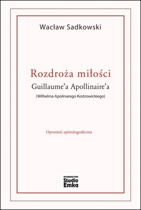 Rozdroża miłości Guillaume?a Apollinaire?a (Wilhelma Apolinarego Kostrowickiego) - Wacław Sadkowski