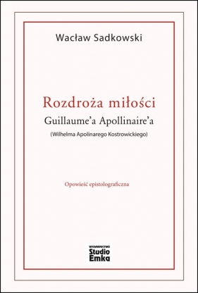 Rozdroża miłości Guillaume?a Apollinaire?a (Wilhelma Apolinarego Kostrowickiego) - Wacław Sadkowski