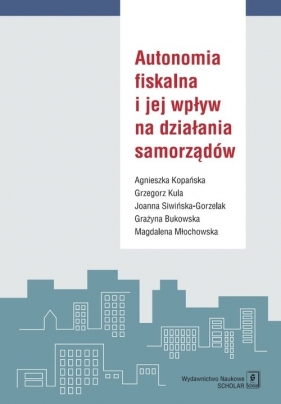 Autonomia fiskalna i jej wpływ na działania samorządów - Agnieszka Kopańska, Grzegorz Kula, Joanna Siwińska-Gorzelak