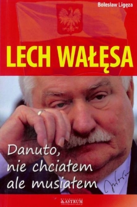 Lech Wałęsa Danuto nie chciałem ale musiałem - Bolesław Ligęza