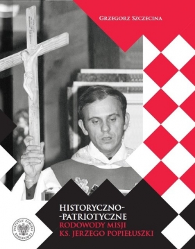 Historyczno-patriotyczne rodowody misji ks. Jerzego Popiełuszki - Szczecina Grzegorz