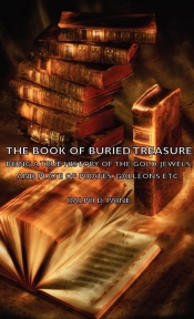 The Book of Buried Treasure - Being a True History of the Gold, Jewels, and Plate of Pirates, Galleons Etc,