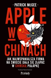 Apple w Chinach. Jak najwspanialsza firma na świecie dała się złapać w chińską pułapkę - Patrick McGee