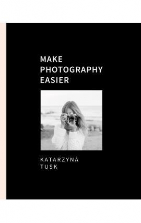 Make Photography Easier - Katarzyna Tusk